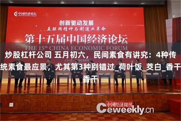 炒股杠杆公司 五月初六，民间素食有讲究：4种传统素食最应景，